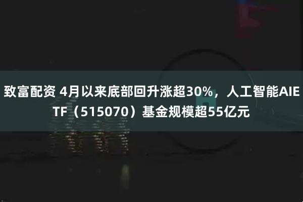 致富配资 4月以来底部回升涨超30%，人工智能AIETF（515070）基金规模超55亿元