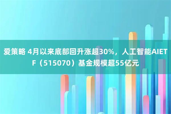 爱策略 4月以来底部回升涨超30%，人工智能AIETF（515070）基金规模超55亿元