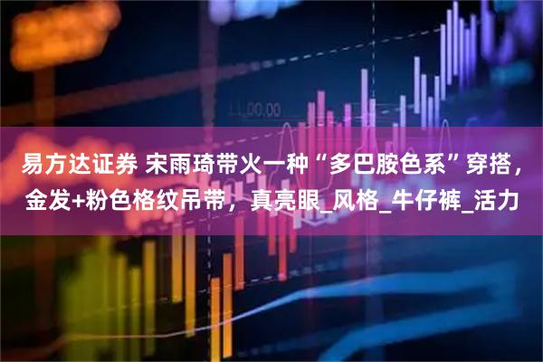 易方达证券 宋雨琦带火一种“多巴胺色系”穿搭，金发+粉色格纹吊带，真亮眼_风格_牛仔裤_活力