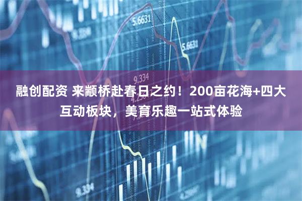 融创配资 来颛桥赴春日之约！200亩花海+四大互动板块，美育乐趣一站式体验