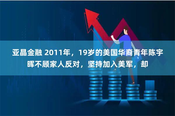 亚晶金融 2011年，19岁的美国华裔青年陈宇晖不顾家人反对，坚持加入美军，却