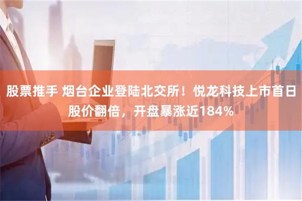 股票推手 烟台企业登陆北交所！悦龙科技上市首日股价翻倍，开盘暴涨近184%