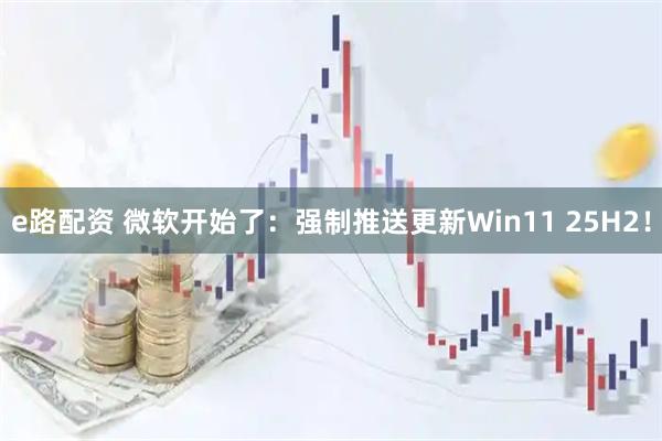 e路配资 微软开始了：强制推送更新Win11 25H2！
