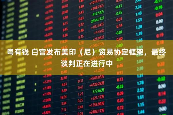 粤有钱 白宫发布美印（尼）贸易协定框架，最终谈判正在进行中