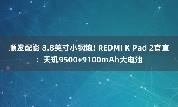 顺发配资 8.8英寸小钢炮! REDMI K Pad 2官宣：天玑9500+9100mAh大电池