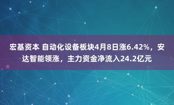 宏基资本 自动化设备板块4月8日涨6.42%，安达智能领涨，主力资金净流入24.2亿元