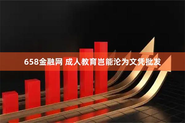658金融网 成人教育岂能沦为文凭批发